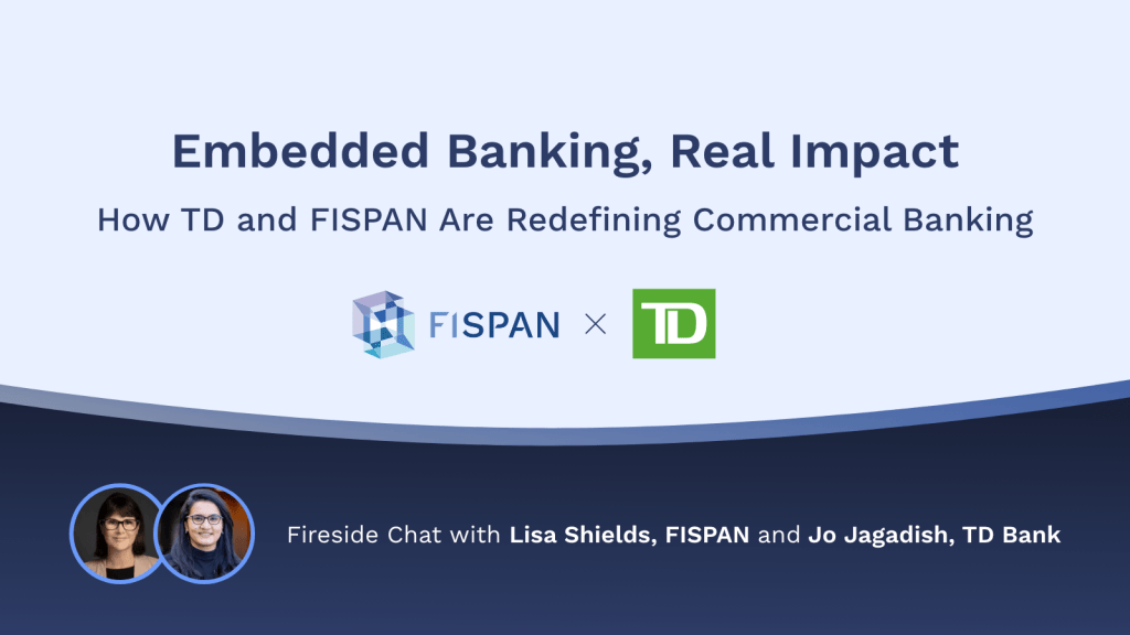 A promotional graphic with a light blue top and dark blue bottom. The main text reads, 'Embedded Banking, Real Impact: How TD and FISPAN Are Redefining Commercial Banking.' Below the title are the FISPAN and TD bank logos separated by an 'X'. At the bottom left are circular headshots of two women next to white text that reads, 'Fireside Chat with Lisa Shields, FISPAN and Jo Jagadish, TD Bank'.
